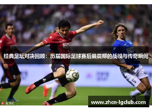 经典足坛对决回顾：历届国际足球赛后最震撼的战役与传奇瞬间