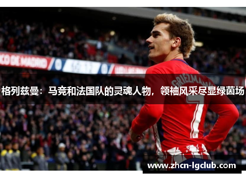 格列兹曼：马竞和法国队的灵魂人物，领袖风采尽显绿茵场