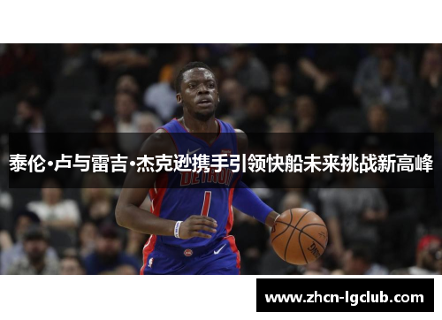 泰伦·卢与雷吉·杰克逊携手引领快船未来挑战新高峰