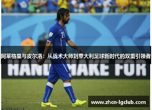 阿莱格里与皮尔洛：从战术大师到意大利足球新时代的双重引领者