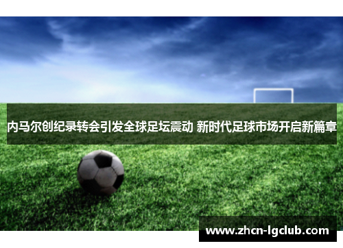 内马尔创纪录转会引发全球足坛震动 新时代足球市场开启新篇章
