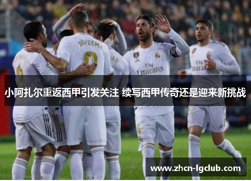 小阿扎尔重返西甲引发关注 续写西甲传奇还是迎来新挑战