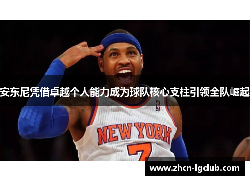 安东尼凭借卓越个人能力成为球队核心支柱引领全队崛起