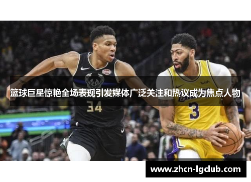 篮球巨星惊艳全场表现引发媒体广泛关注和热议成为焦点人物