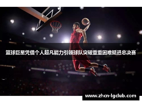 篮球巨星凭借个人超凡能力引领球队突破重重困难挺进总决赛