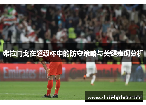 弗拉门戈在超级杯中的防守策略与关键表现分析