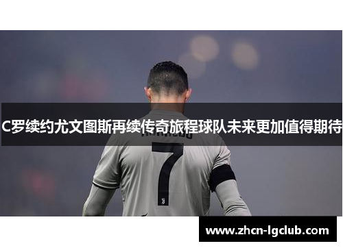 C罗续约尤文图斯再续传奇旅程球队未来更加值得期待