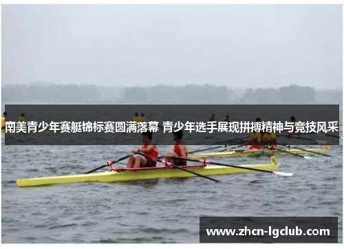 南美青少年赛艇锦标赛圆满落幕 青少年选手展现拼搏精神与竞技风采