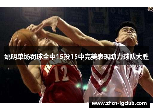 姚明单场罚球全中15投15中完美表现助力球队大胜