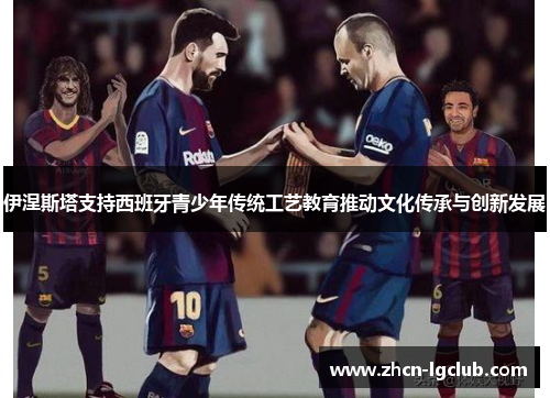 伊涅斯塔支持西班牙青少年传统工艺教育推动文化传承与创新发展