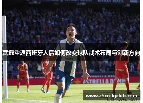 武磊重返西班牙人后如何改变球队战术布局与创新方向
