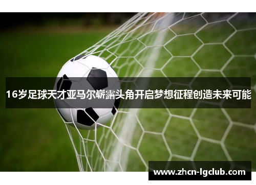 16岁足球天才亚马尔崭露头角开启梦想征程创造未来可能