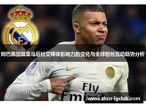姆巴佩加盟皇马后社交媒体影响力的变化与全球粉丝互动趋势分析