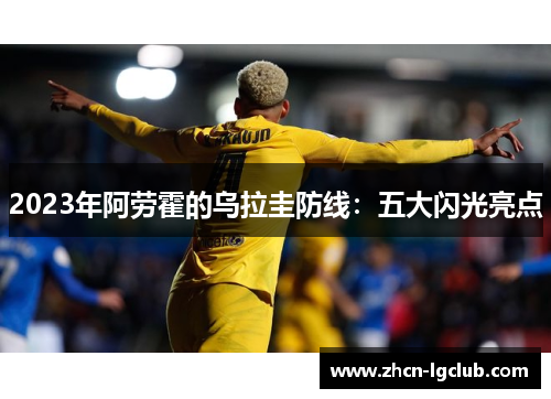 2023年阿劳霍的乌拉圭防线：五大闪光亮点