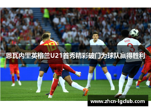 恩瓦内里英格兰U21首秀精彩破门为球队赢得胜利