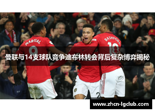 曼联与14支球队竞争迪布林转会背后复杂博弈揭秘