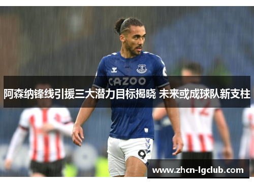 阿森纳锋线引援三大潜力目标揭晓 未来或成球队新支柱