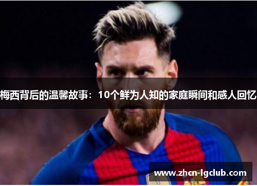 梅西背后的温馨故事：10个鲜为人知的家庭瞬间和感人回忆