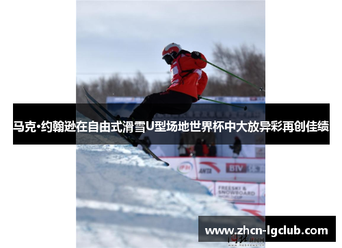 马克·约翰逊在自由式滑雪U型场地世界杯中大放异彩再创佳绩