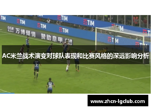 AC米兰战术演变对球队表现和比赛风格的深远影响分析