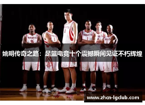 姚明传奇之路：足篮电竞十个震撼瞬间见证不朽辉煌