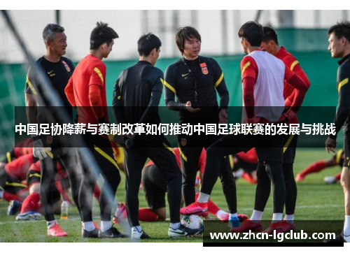 中国足协降薪与赛制改革如何推动中国足球联赛的发展与挑战