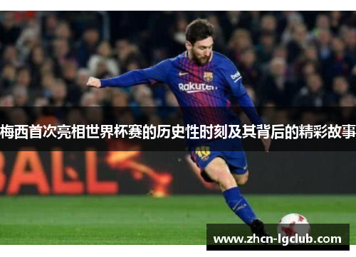 梅西首次亮相世界杯赛的历史性时刻及其背后的精彩故事 梅西首次亮相世界杯赛的历史性时刻及其背后的精彩故事