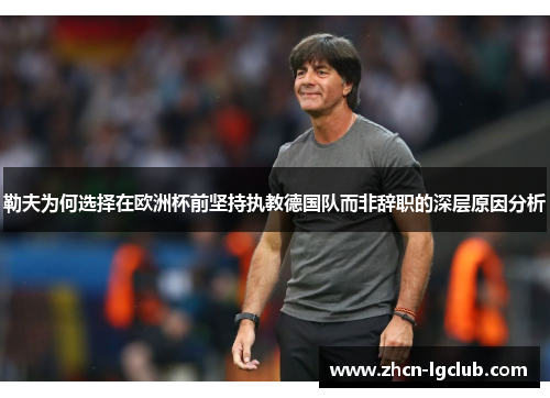 勒夫为何选择在欧洲杯前坚持执教德国队而非辞职的深层原因分析