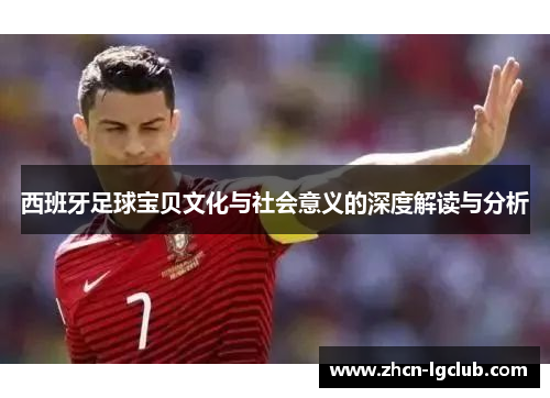 西班牙足球宝贝文化与社会意义的深度解读与分析 西班牙足球宝贝文化与社会意义的深度解读与分析