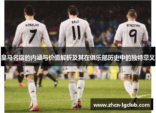 皇马名宿的内涵与价值解析及其在俱乐部历史中的独特意义