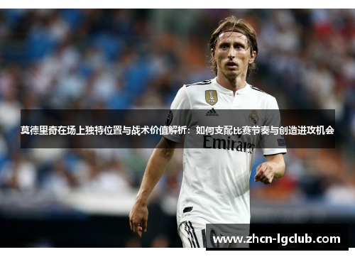 莫德里奇在场上独特位置与战术价值解析:如何支配比赛节奏与创造进攻机会 莫德里奇在场上独特位置与战术价值解析:如何支配比赛节奏与创造进攻机会