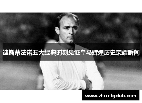 迪斯蒂法诺五大经典时刻见证皇马辉煌历史荣耀瞬间 迪斯蒂法诺五大经典时刻见证皇马辉煌历史荣耀瞬间