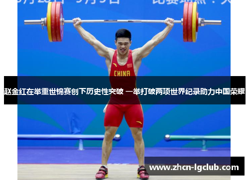 赵金红在举重世锦赛创下历史性突破 一举打破两项世界纪录助力中国荣耀