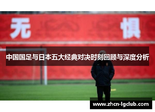 中国国足与日本五大经典对决时刻回顾与深度分析 中国国足与日本五大经典对决时刻回顾与深度分析