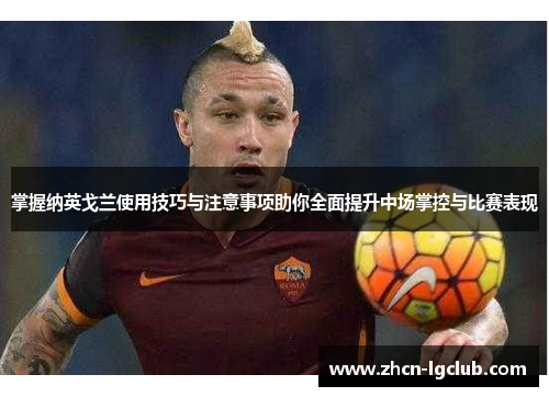 掌握纳英戈兰使用技巧与注意事项助你全面提升中场掌控与比赛表现 掌握纳英戈兰使用技巧与注意事项助你全面提升中场掌控与比赛表现