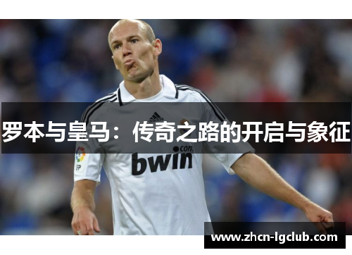 罗本与皇马：传奇之路的开启与象征