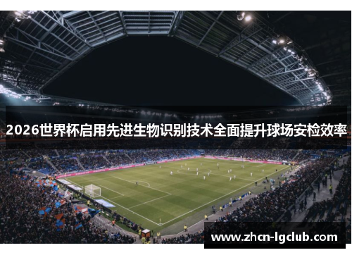 2026世界杯启用先进生物识别技术全面提升球场安检效率
