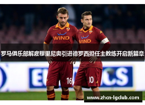 罗马俱乐部解雇穆里尼奥引进德罗西担任主教练开启新篇章 罗马俱乐部解雇穆里尼奥引进德罗西担任主教练开启新篇章