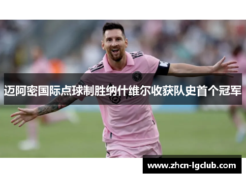 迈阿密国际点球制胜纳什维尔收获队史首个冠军