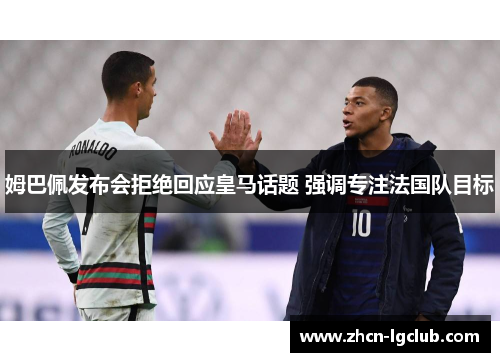 姆巴佩发布会拒绝回应皇马话题 强调专注法国队目标