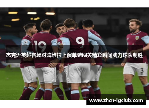 杰克逊英超客场对阵维拉上演单骑闯关精彩瞬间助力球队制胜 杰克逊英超客场对阵维拉上演单骑闯关精彩瞬间助力球队制胜