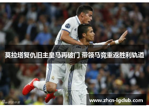 莫拉塔复仇旧主皇马再破门 带领马竞重返胜利轨道 莫拉塔复仇旧主皇马再破门 带领马竞重返胜利轨道