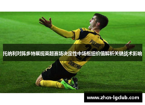 托纳利对阵多特展现英超赛场决定性中场枢纽价值解析关键战术影响 托纳利对阵多特展现英超赛场决定性中场枢纽价值解析关键战术影响