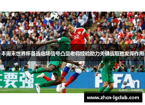 本周末世界杯备战临场信号凸显老将经验助力关键战取胜发挥作用 本周末世界杯备战临场信号凸显老将经验助力关键战取胜发挥作用