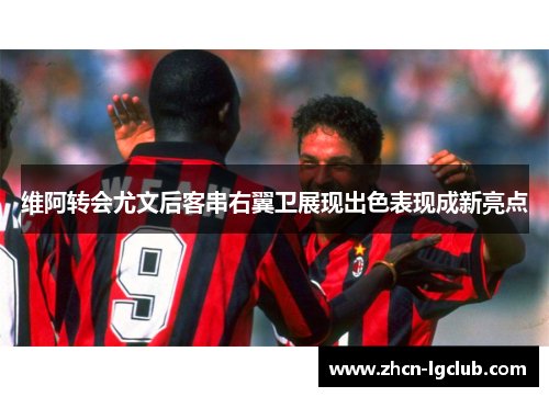 维阿转会尤文后客串右翼卫展现出色表现成新亮点 维阿转会尤文后客串右翼卫展现出色表现成新亮点