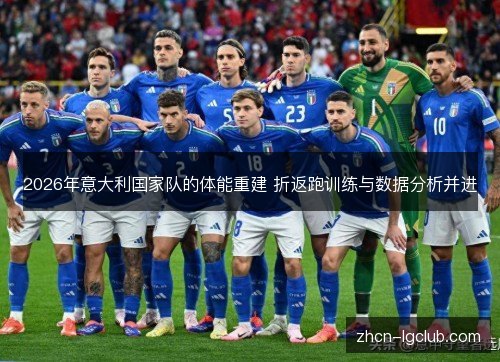 2026年意大利国家队的体能重建 折返跑训练与数据分析并进 2026年意大利国家队的体能重建 折返跑训练与数据分析并进